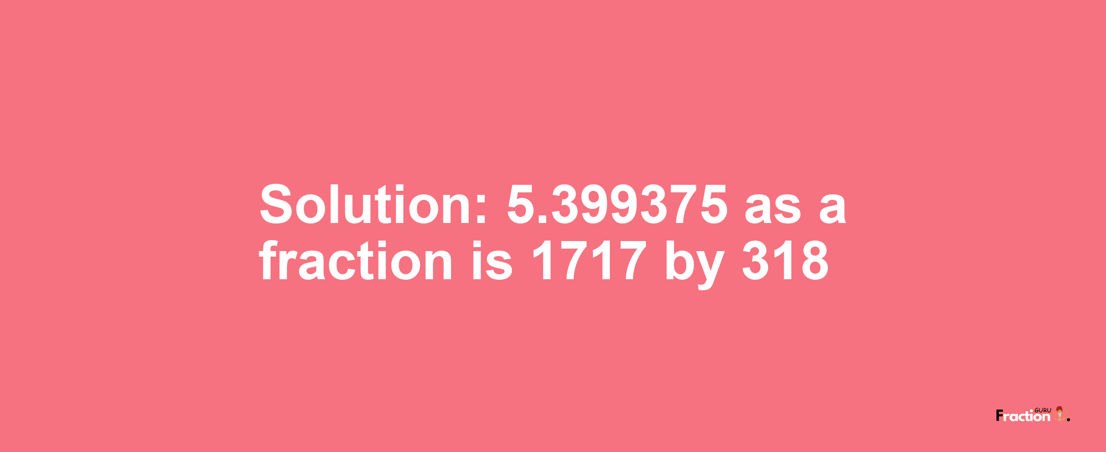 Solution:5.399375 as a fraction is 1717/318